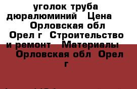 уголок труба дюралюминий › Цена ­ 50 - Орловская обл., Орел г. Строительство и ремонт » Материалы   . Орловская обл.,Орел г.